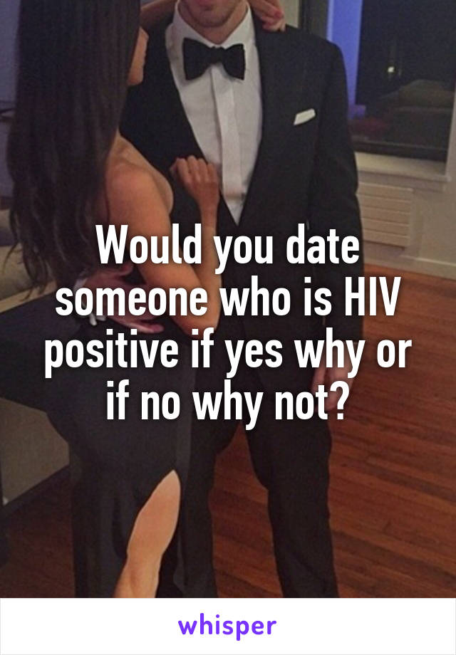 Would you date someone who is HIV positive if yes why or if no why not?