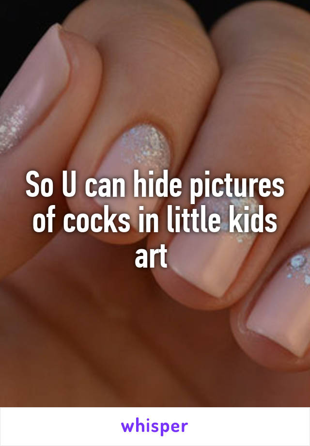 So U can hide pictures of cocks in little kids art 