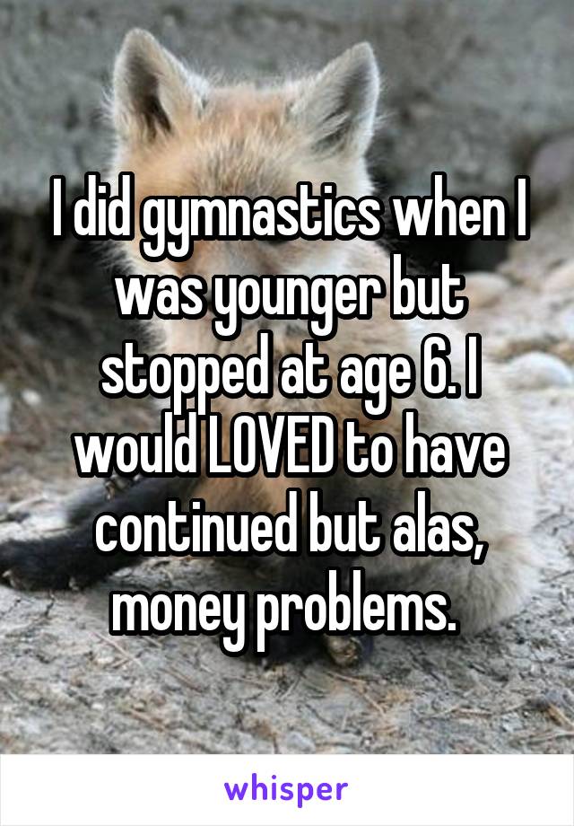 I did gymnastics when I was younger but stopped at age 6. I would LOVED to have continued but alas, money problems. 