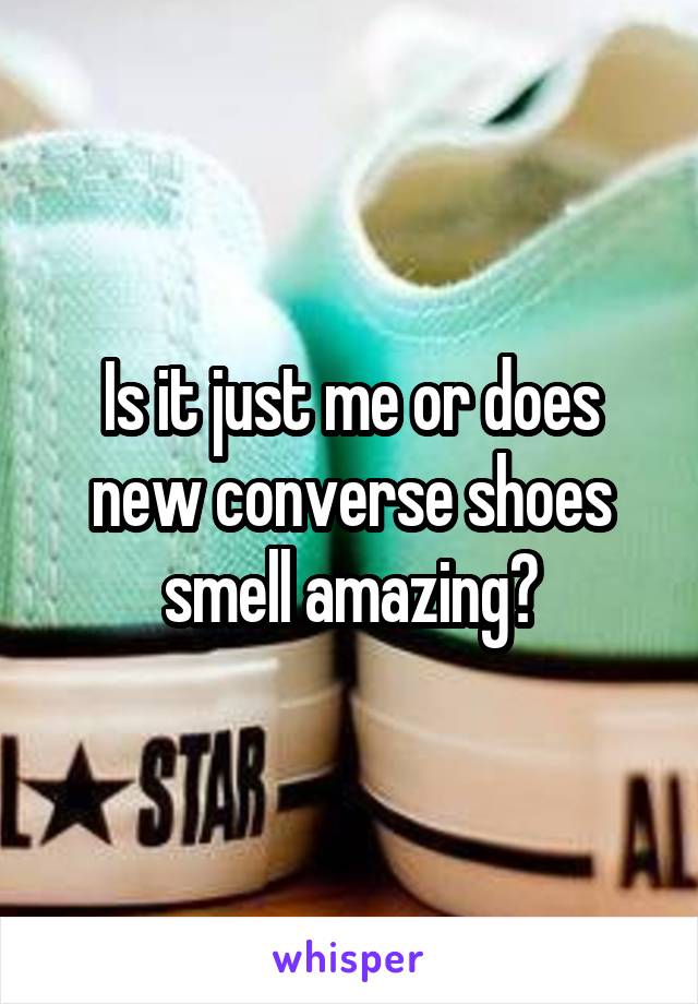 Is it just me or does new converse shoes smell amazing?