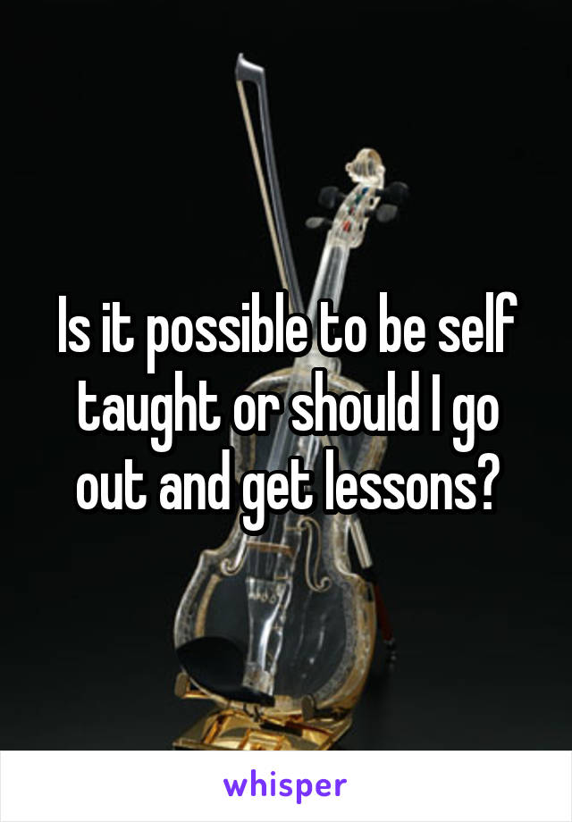 Is it possible to be self taught or should I go out and get lessons?