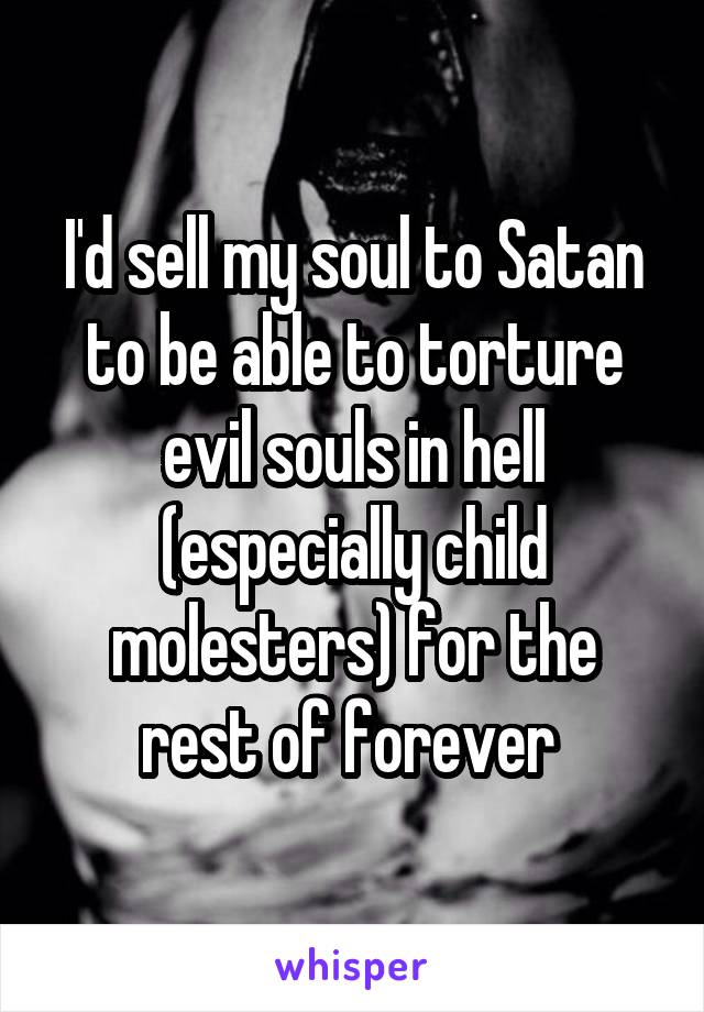 I'd sell my soul to Satan to be able to torture evil souls in hell (especially child molesters) for the rest of forever 