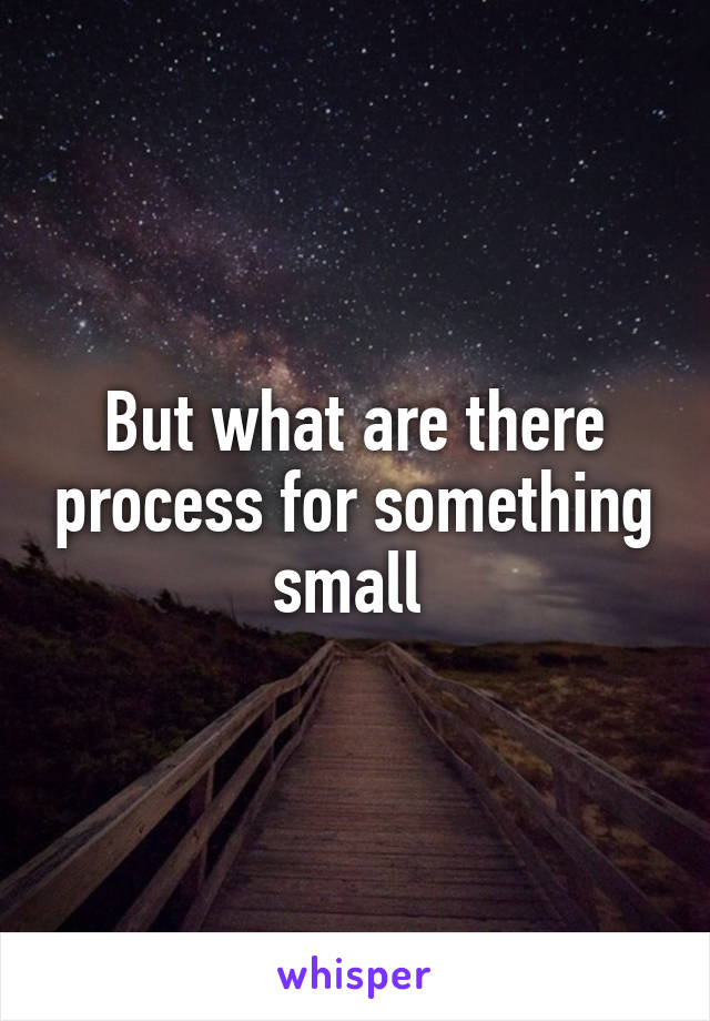 But what are there process for something small 