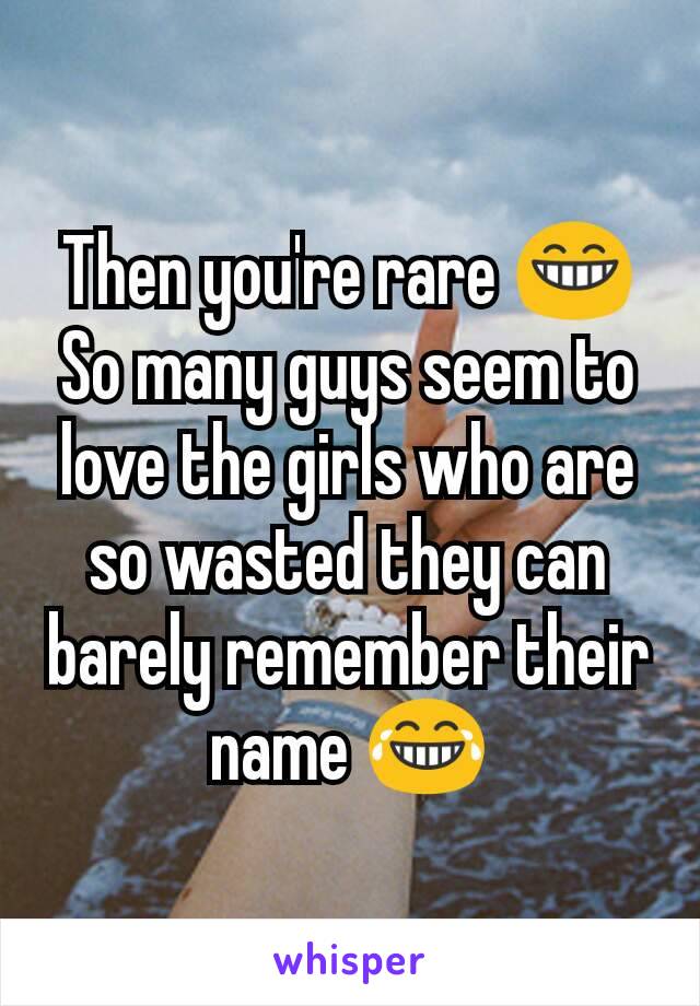 Then you're rare 😁 So many guys seem to love the girls who are so wasted they can barely remember their name 😂