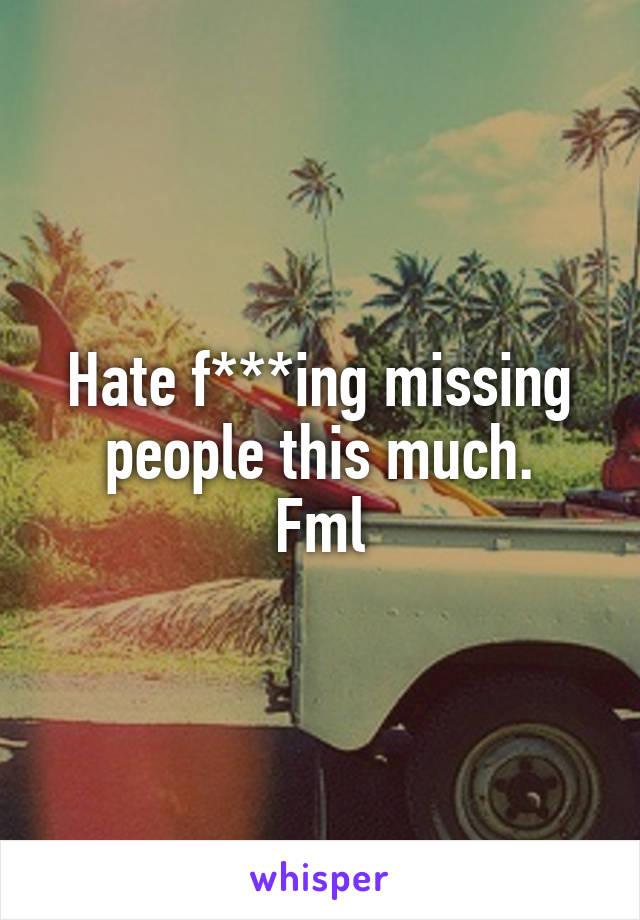 Hate f***ing missing people this much.
Fml