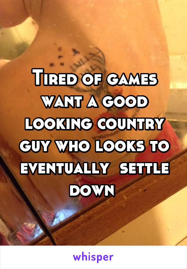 Tired of games want a good looking country guy who looks to eventually  settle down 