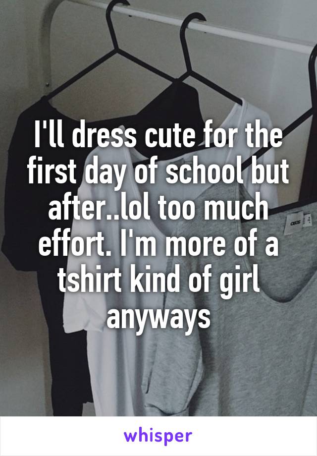 I'll dress cute for the first day of school but after..lol too much effort. I'm more of a tshirt kind of girl anyways