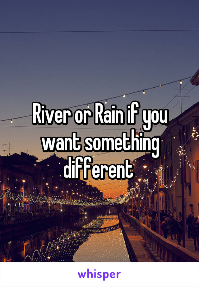 River or Rain if you want something different 