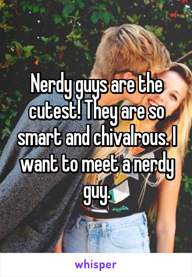 Nerdy guys are the cutest! They are so smart and chivalrous. I want to meet a nerdy guy.