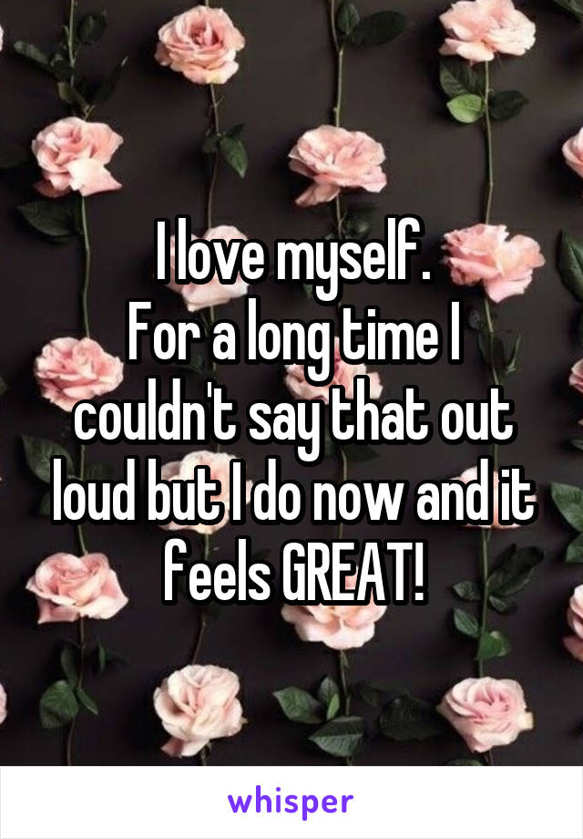 I love myself.
For a long time I couldn't say that out loud but I do now and it feels GREAT!