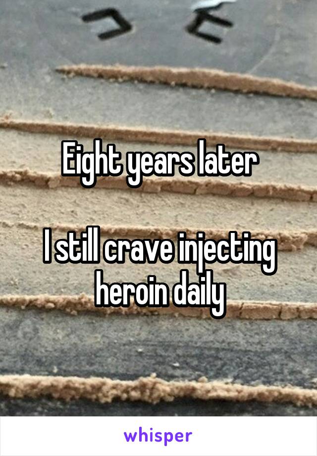 Eight years later

I still crave injecting heroin daily