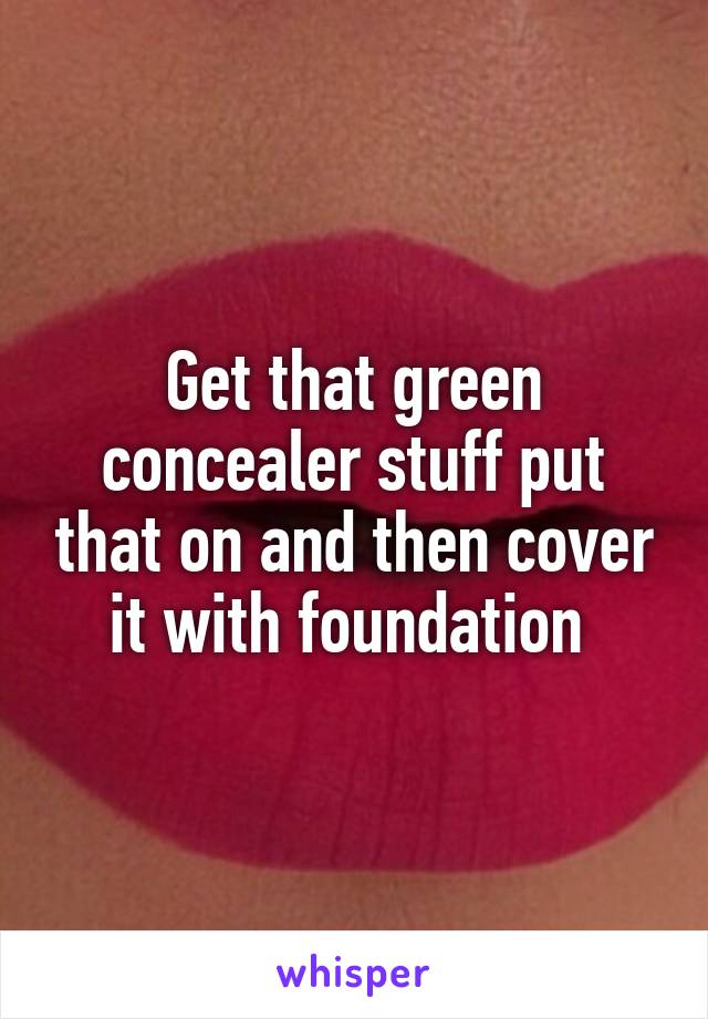 Get that green concealer stuff put that on and then cover it with foundation 