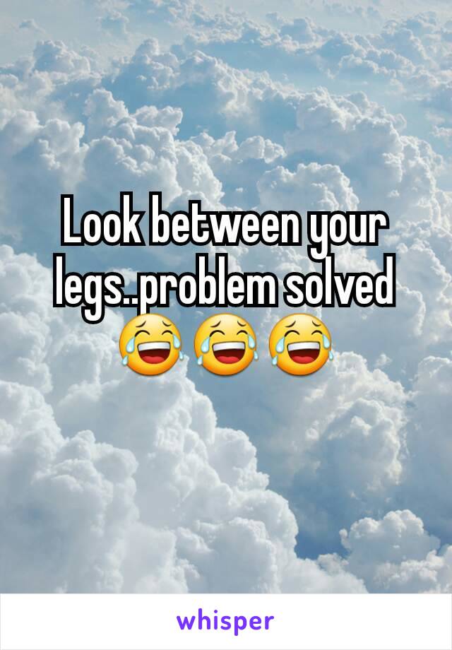 Look between your legs..problem solved 😂😂😂