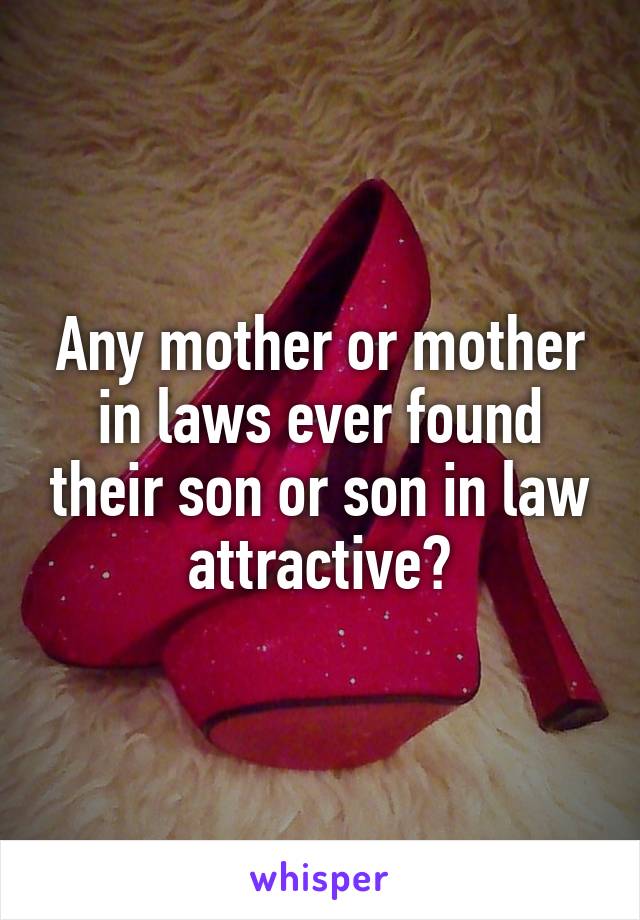 Any mother or mother in laws ever found their son or son in law attractive?