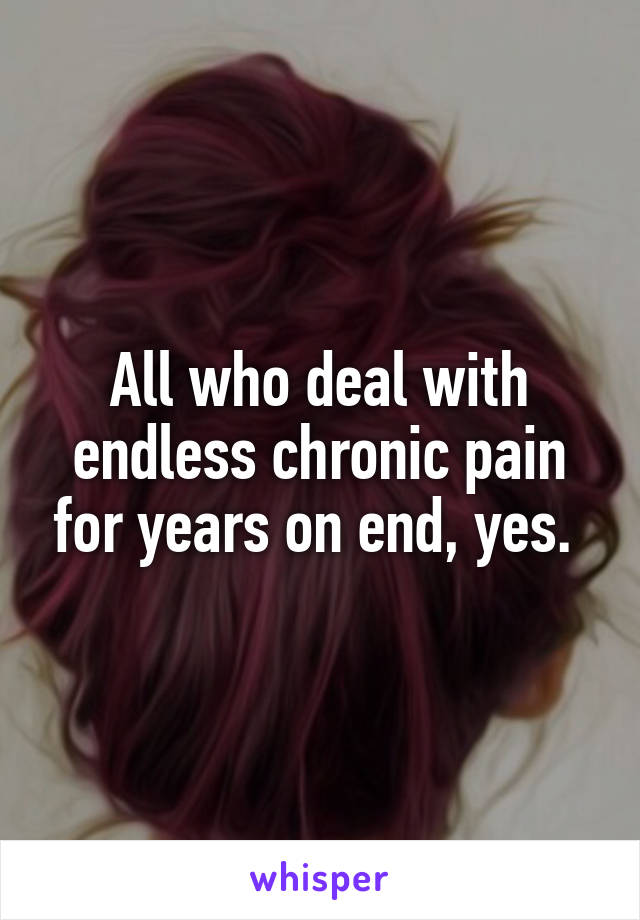 All who deal with endless chronic pain for years on end, yes. 