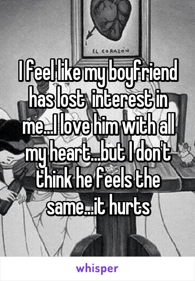 I feel like my boyfriend has lost  interest in me...I love him with all my heart...but I don't think he feels the same...it hurts