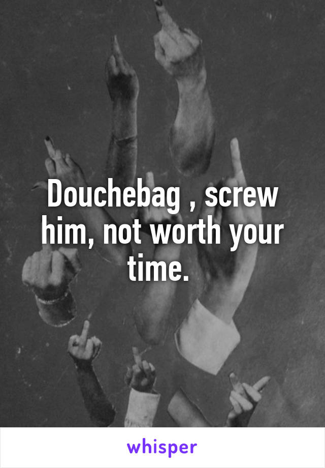 Douchebag , screw him, not worth your time. 