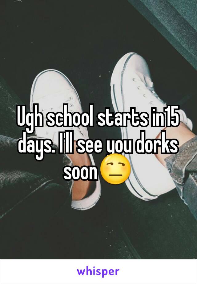 Ugh school starts in15 days. I'll see you dorks soon😒