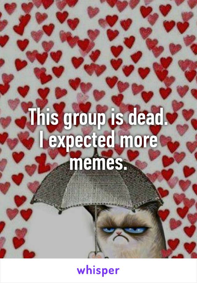 This group is dead.
I expected more memes.