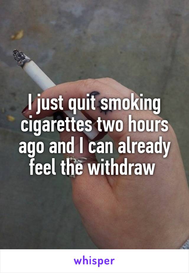 I just quit smoking cigarettes two hours ago and I can already feel the withdraw 