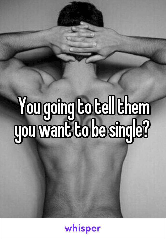 You going to tell them you want to be single? 