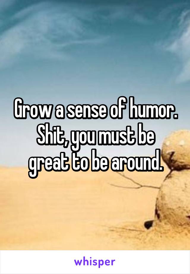 Grow a sense of humor.
Shit, you must be great to be around.