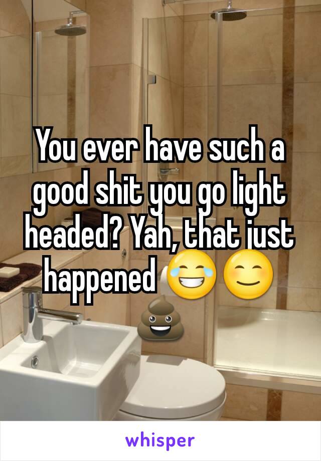 You ever have such a good shit you go light headed? Yah, that just happened 😂😊💩