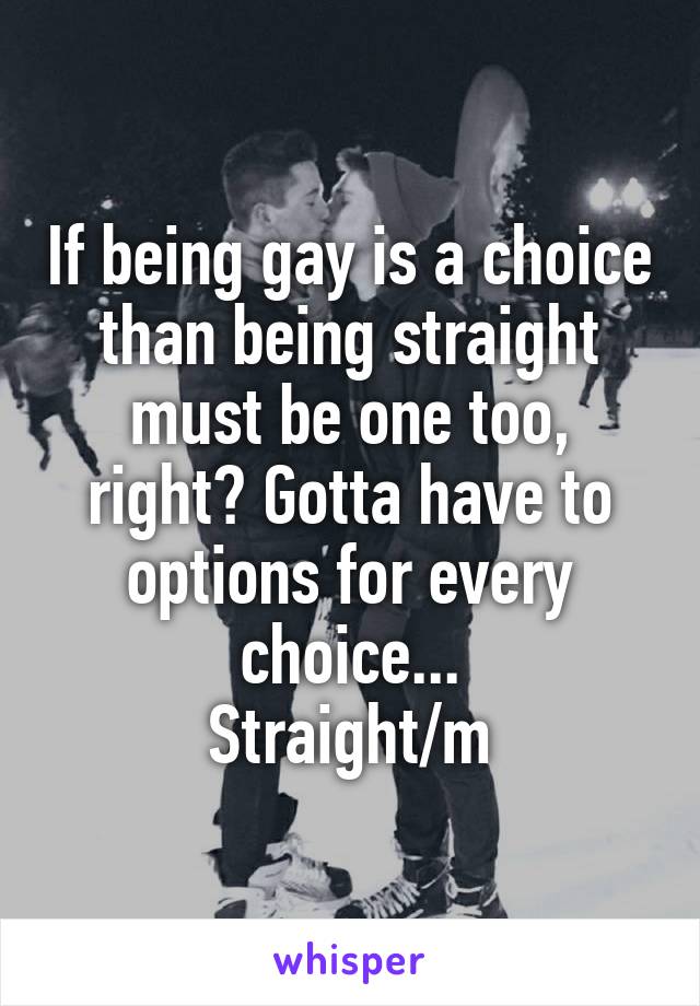 If being gay is a choice than being straight must be one too, right? Gotta have to options for every choice...
Straight/m