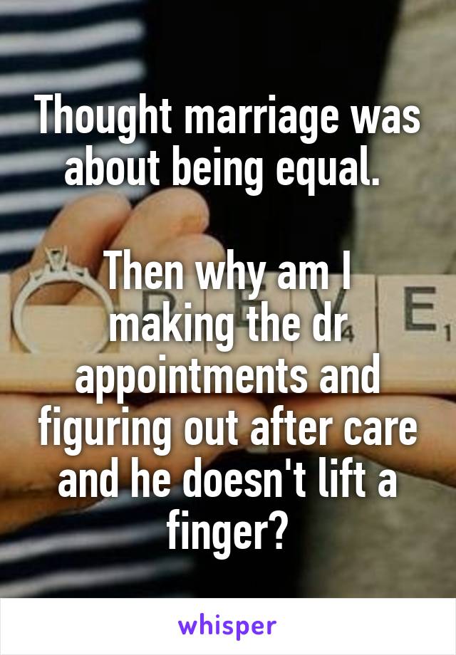 Thought marriage was about being equal. 

Then why am I making the dr appointments and figuring out after care and he doesn't lift a finger?