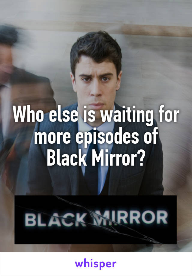 Who else is waiting for more episodes of Black Mirror?