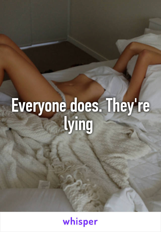 Everyone does. They're lying 