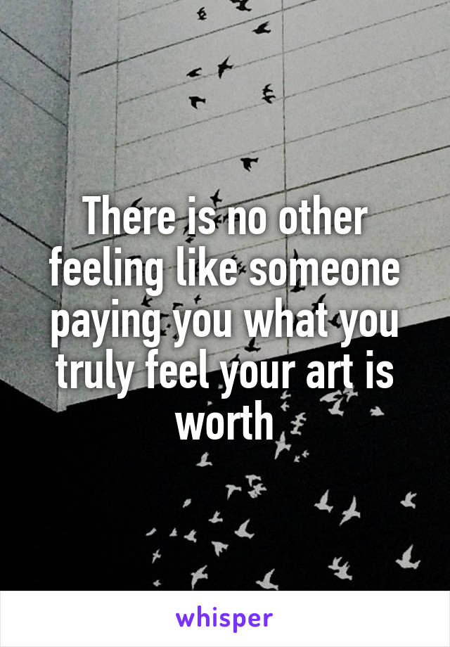 There is no other feeling like someone paying you what you truly feel your art is worth