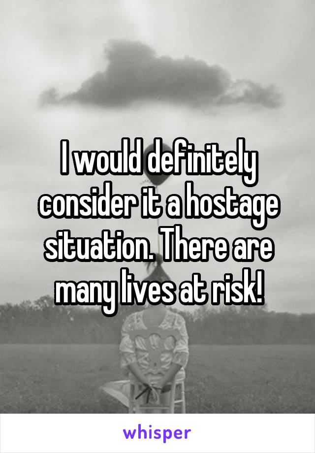 I would definitely consider it a hostage situation. There are many lives at risk!