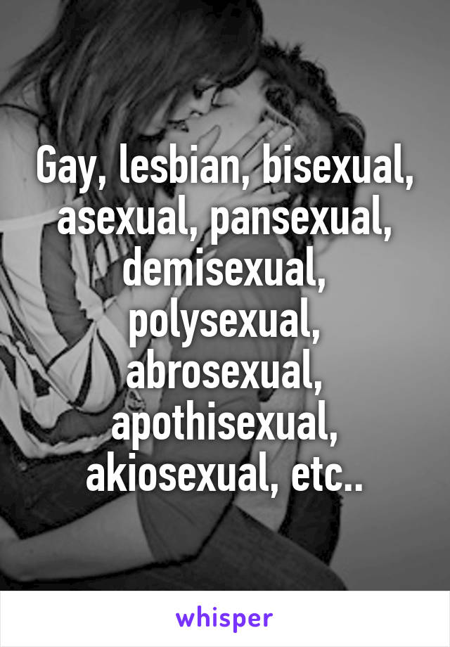 Gay, lesbian, bisexual, asexual, pansexual, demisexual, polysexual, abrosexual, apothisexual, akiosexual, etc..