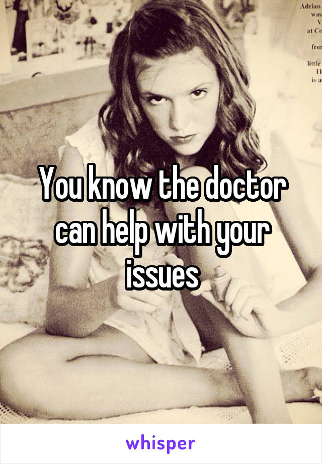 You know the doctor can help with your issues