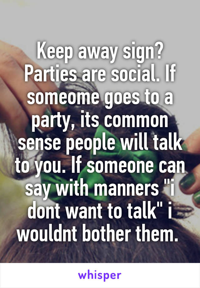 Keep away sign? Parties are social. If someome goes to a party, its common sense people will talk to you. If someone can say with manners "i dont want to talk" i wouldnt bother them. 