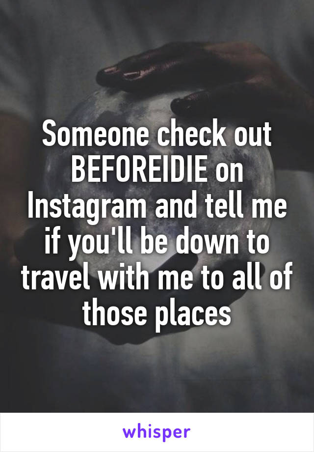 Someone check out BEFOREIDIE on Instagram and tell me if you'll be down to travel with me to all of those places