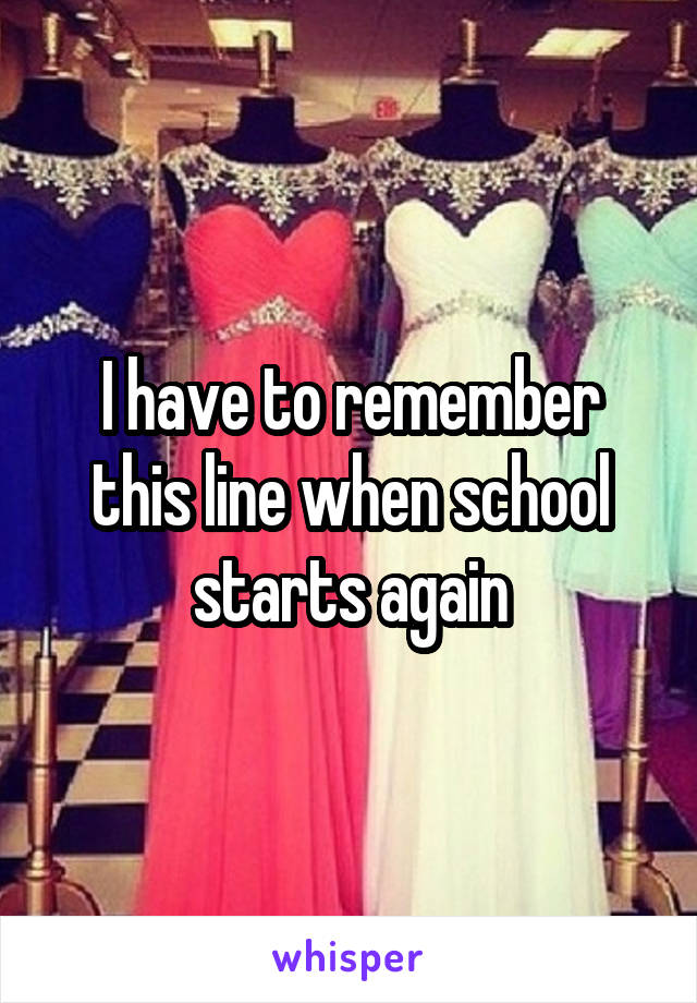 I have to remember this line when school starts again