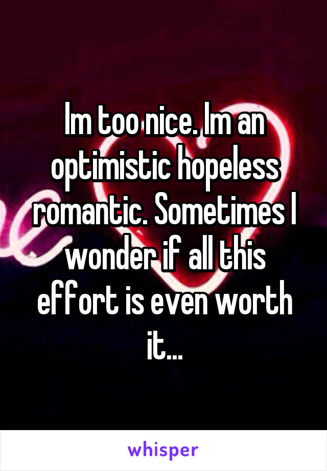 Im too nice. Im an optimistic hopeless romantic. Sometimes I wonder if all this effort is even worth it...