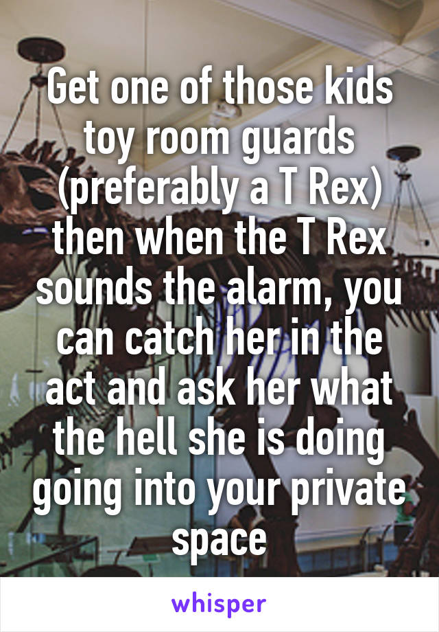 Get one of those kids toy room guards (preferably a T Rex) then when the T Rex sounds the alarm, you can catch her in the act and ask her what the hell she is doing going into your private space