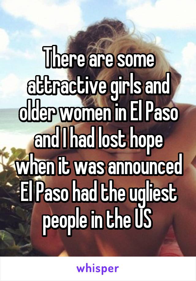 There are some attractive girls and older women in El Paso and I had lost hope when it was announced El Paso had the ugliest people in the US 