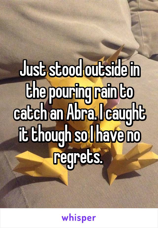 Just stood outside in the pouring rain to catch an Abra. I caught it though so I have no regrets. 