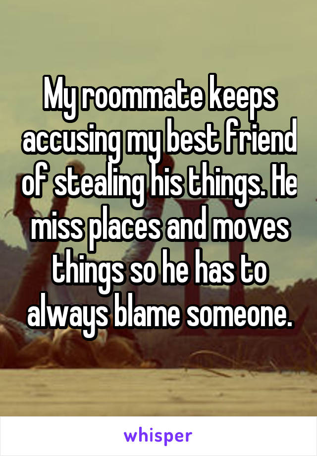 My roommate keeps accusing my best friend of stealing his things. He miss places and moves things so he has to always blame someone.
