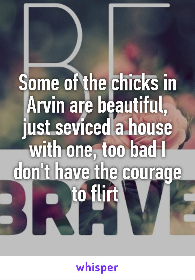 Some of the chicks in Arvin are beautiful, just seviced a house with one, too bad I don't have the courage to flirt 