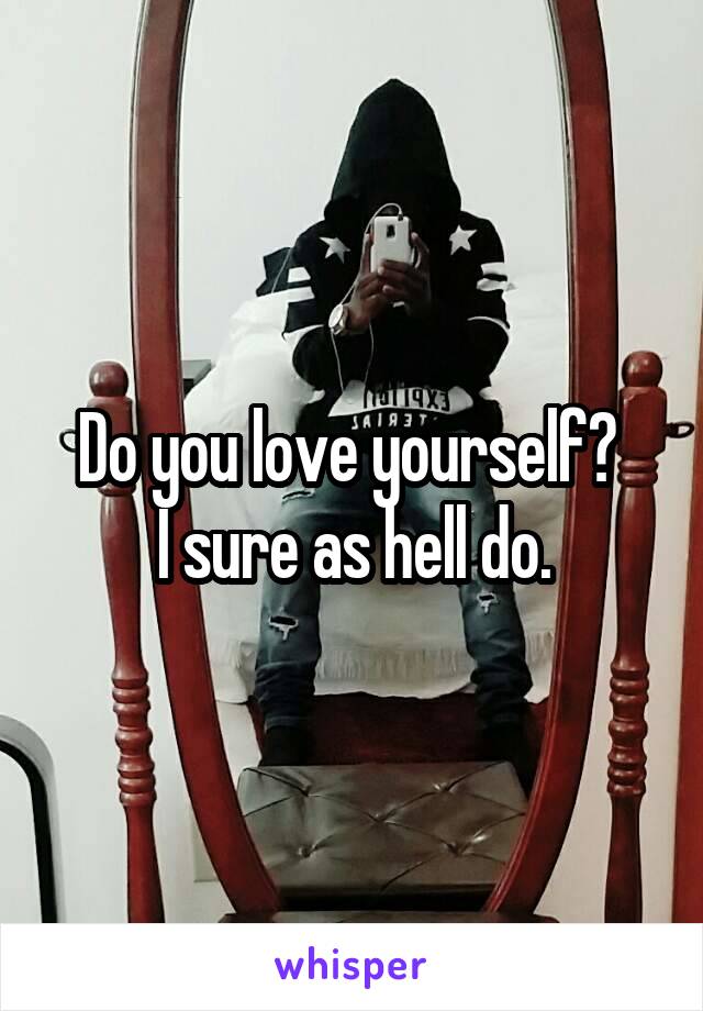 Do you love yourself? 
I sure as hell do.