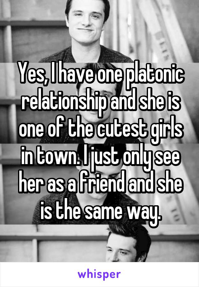 Yes, I have one platonic relationship and she is one of the cutest girls in town. I just only see her as a friend and she is the same way.