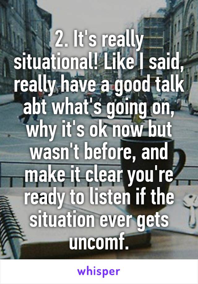 2. It's really situational! Like I said, really have a good talk abt what's going on, why it's ok now but wasn't before, and make it clear you're ready to listen if the situation ever gets uncomf.