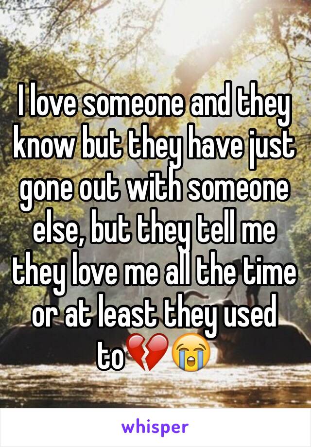 I love someone and they know but they have just gone out with someone else, but they tell me they love me all the time or at least they used to💔😭