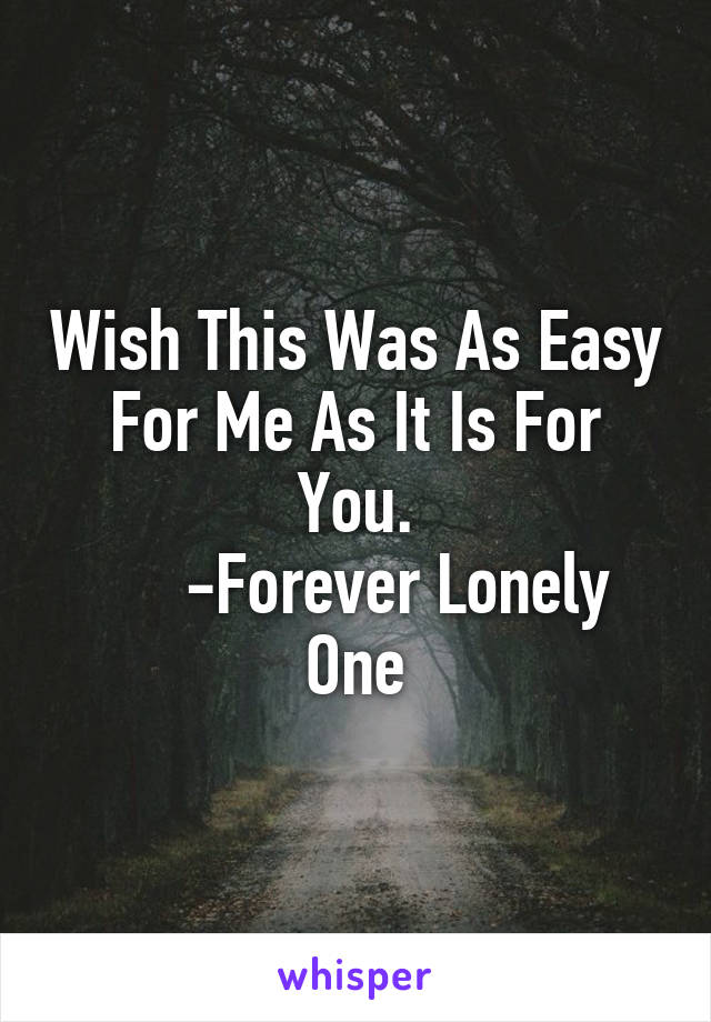 Wish This Was As Easy For Me As It Is For You.
     -Forever Lonely One