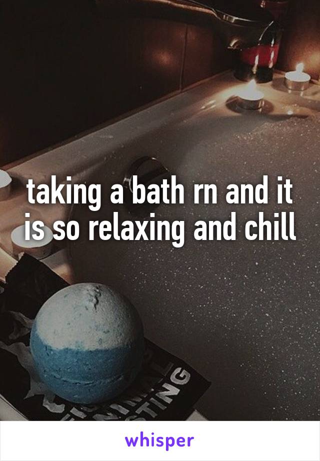 taking a bath rn and it is so relaxing and chill 